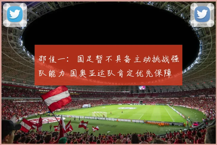 邵佳一：国足暂不具备主动挑战强队能力 国奥亚运队肯定优先保障