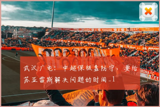 武汉广电：中超保级靠防守，要给苏亚雷斯解决问题的时间_1