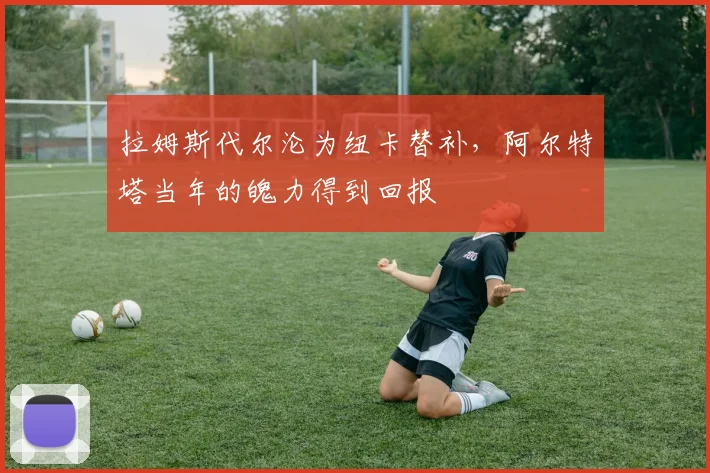 拉姆斯代尔沦为纽卡替补，阿尔特塔当年的魄力得到回报
