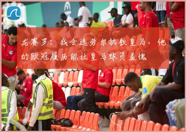 龙赛罗：我会选劳尔执教皇马，他的欧冠履历能让皇马球员羞愧