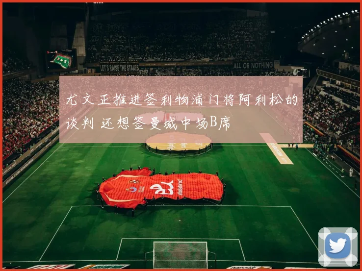 尤文正推进签利物浦门将阿利松的谈判 还想签曼城中场B席